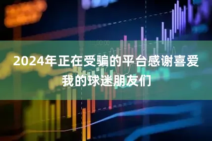 2024年正在受骗的平台感谢喜爱我的球迷朋友们
