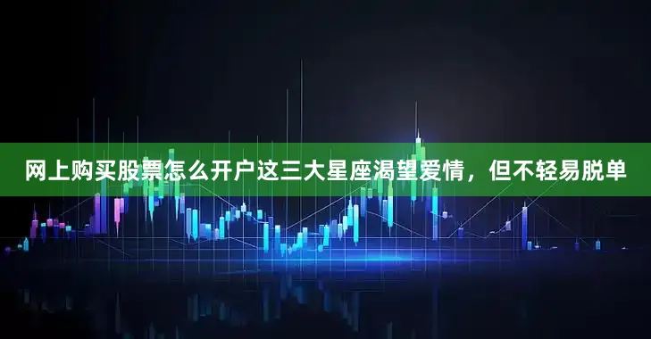 网上购买股票怎么开户这三大星座渴望爱情，但不轻易脱单