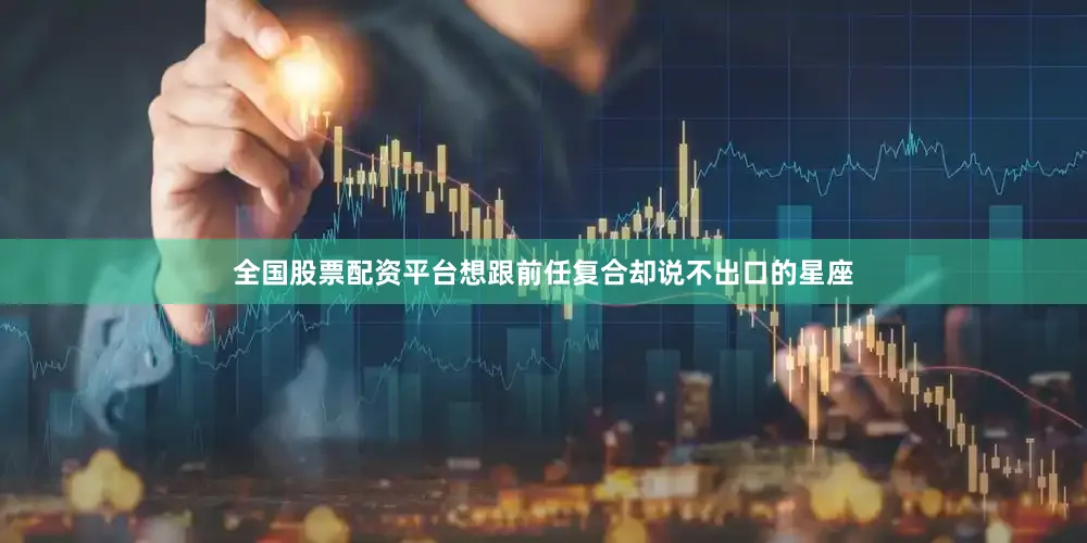 全国股票配资平台想跟前任复合却说不出口的星座