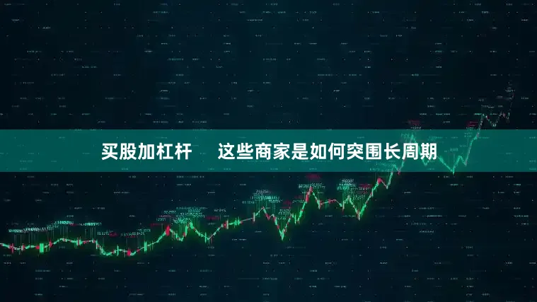 买股加杠杆     这些商家是如何突围长周期