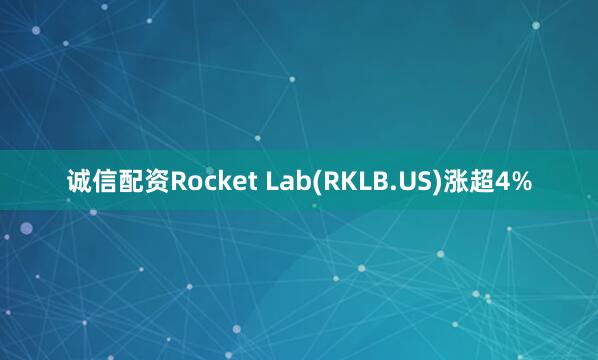 诚信配资Rocket Lab(RKLB.US)涨超4%