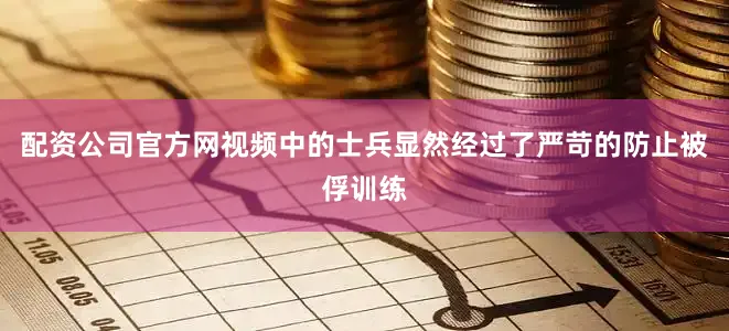 配资公司官方网视频中的士兵显然经过了严苛的防止被俘训练