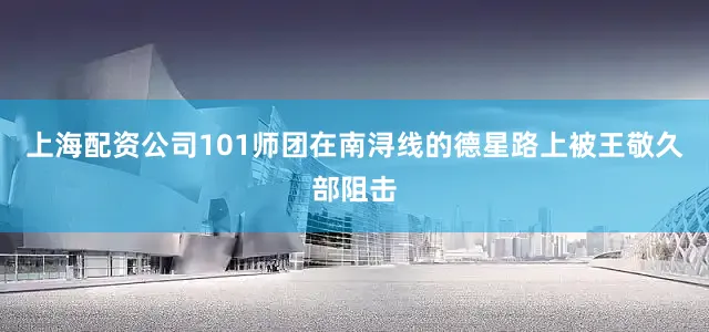 上海配资公司101师团在南浔线的德星路上被王敬久部阻击