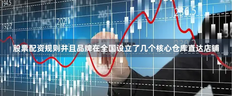 股票配资规则并且品牌在全国设立了几个核心仓库直达店铺