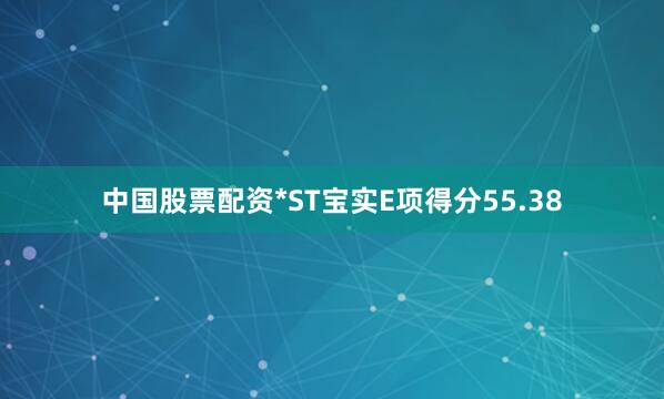 中国股票配资*ST宝实E项得分55.38