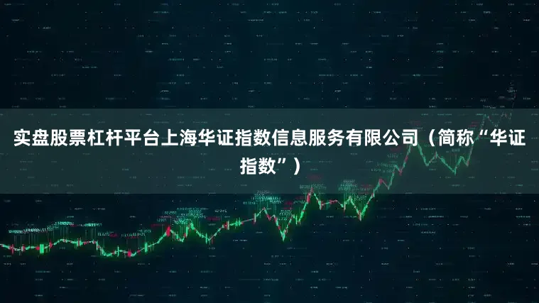 实盘股票杠杆平台上海华证指数信息服务有限公司（简称“华证指数”）