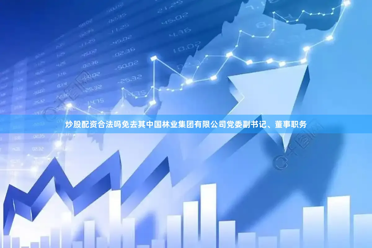 炒股配资合法吗免去其中国林业集团有限公司党委副书记、董事职务