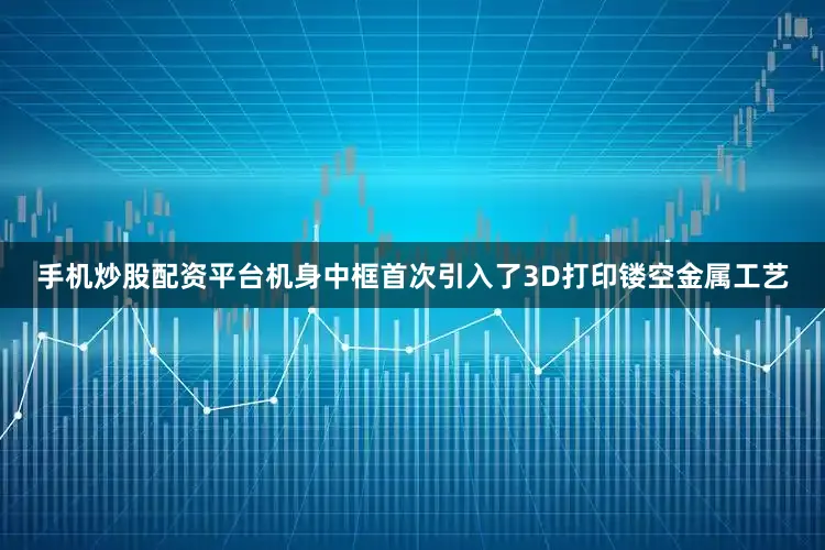 手机炒股配资平台机身中框首次引入了3D打印镂空金属工艺