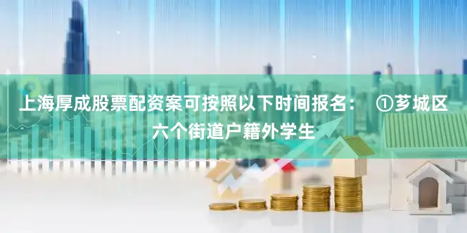 上海厚成股票配资案可按照以下时间报名：  ①芗城区六个街道户籍外学生