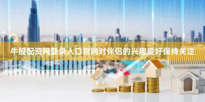 牛股配资网登录入口官网对伴侣的兴趣爱好保持关注