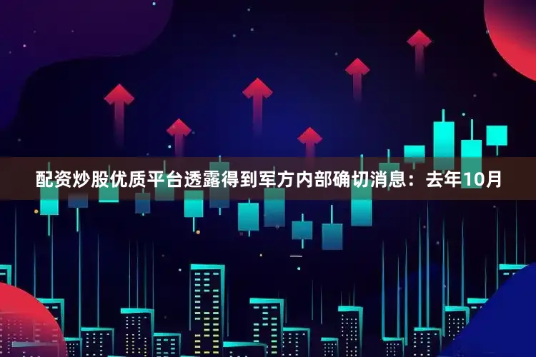 配资炒股优质平台透露得到军方内部确切消息：去年10月
