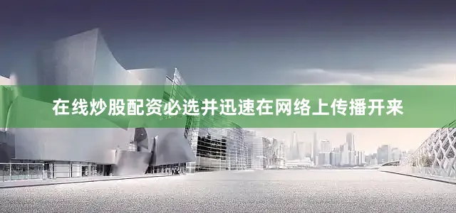 在线炒股配资必选并迅速在网络上传播开来