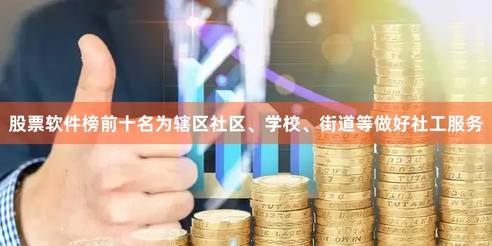 股票软件榜前十名为辖区社区、学校、街道等做好社工服务