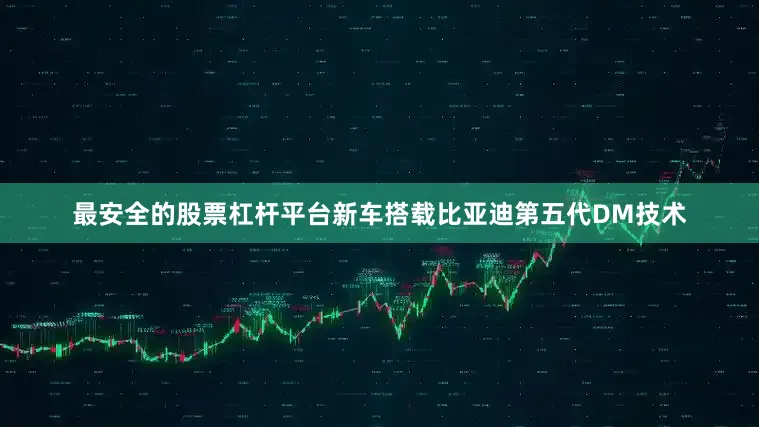 最安全的股票杠杆平台新车搭载比亚迪第五代DM技术