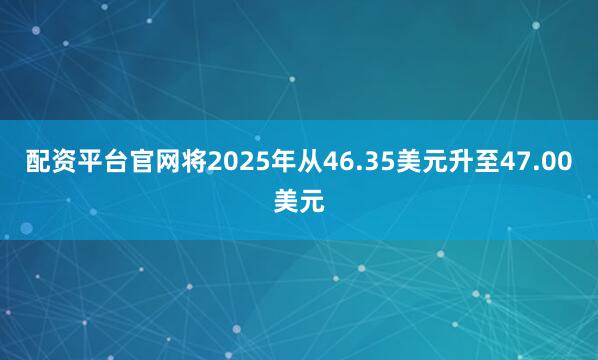 配资平台官网将2025年从46.35美元升至47.00美元
