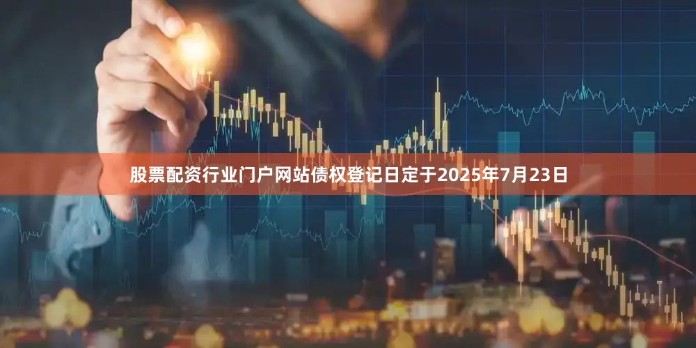股票配资行业门户网站债权登记日定于2025年7月23日
