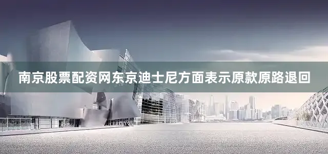 南京股票配资网东京迪士尼方面表示原款原路退回