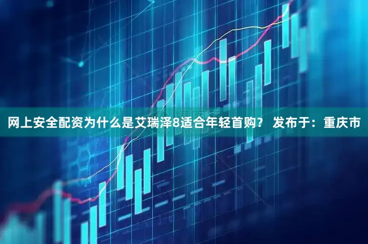 网上安全配资为什么是艾瑞泽8适合年轻首购？ 发布于：重庆市