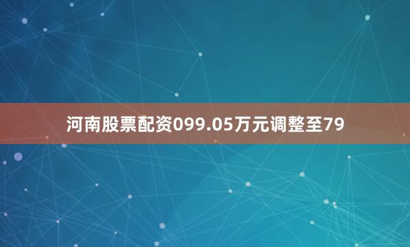 河南股票配资099.05万元调整至79