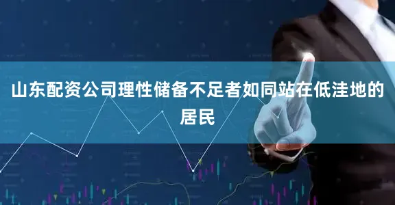 山东配资公司理性储备不足者如同站在低洼地的居民