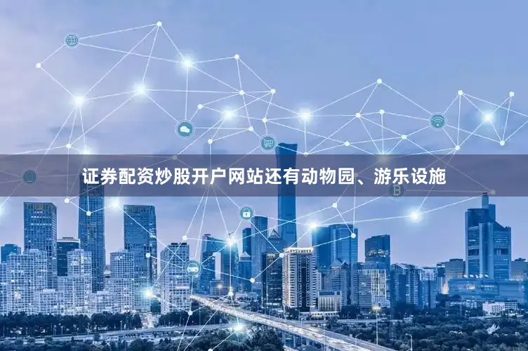 证券配资炒股开户网站还有动物园、游乐设施