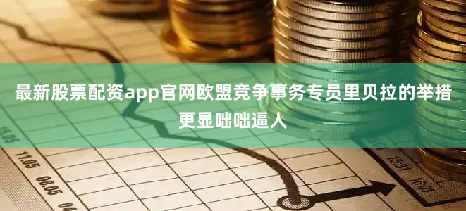 最新股票配资app官网欧盟竞争事务专员里贝拉的举措更显咄咄逼人