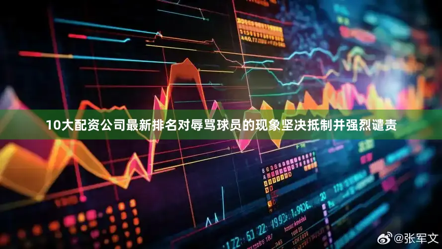 10大配资公司最新排名对辱骂球员的现象坚决抵制并强烈谴责