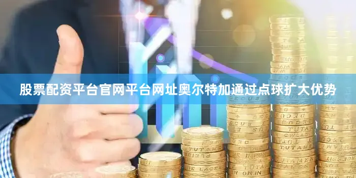 股票配资平台官网平台网址奥尔特加通过点球扩大优势