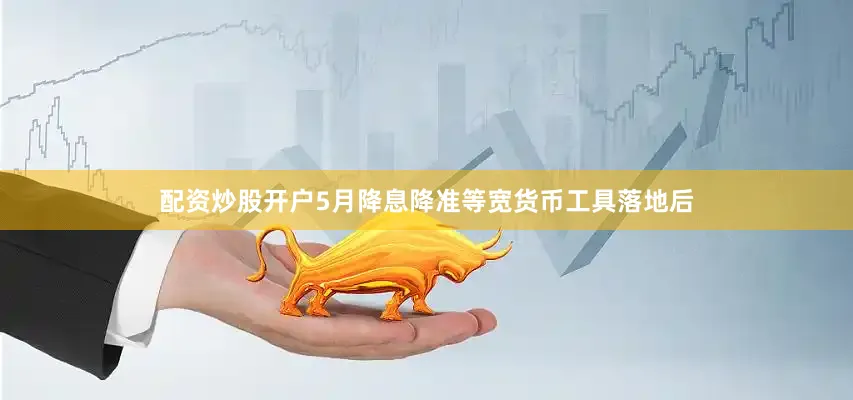 配资炒股开户5月降息降准等宽货币工具落地后