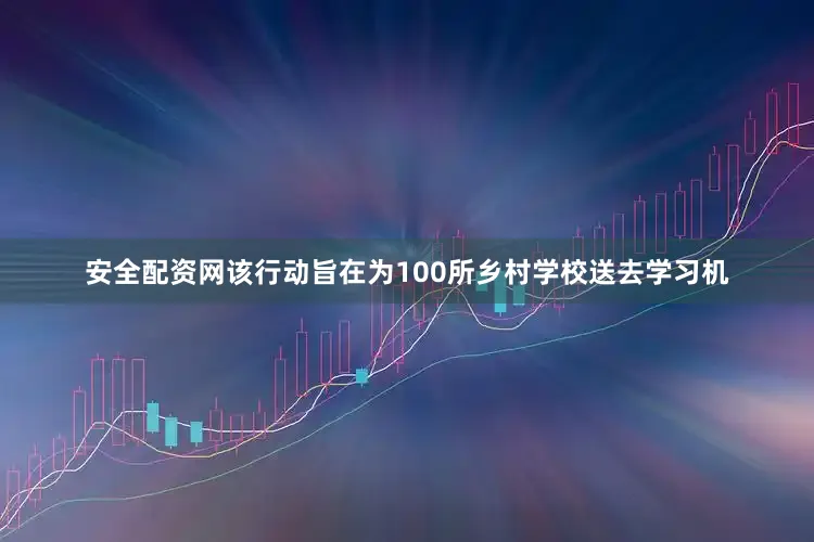 安全配资网该行动旨在为100所乡村学校送去学习机