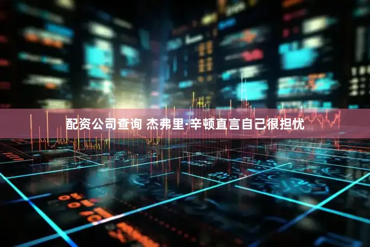 配资公司查询 　　杰弗里·辛顿直言自己很担忧