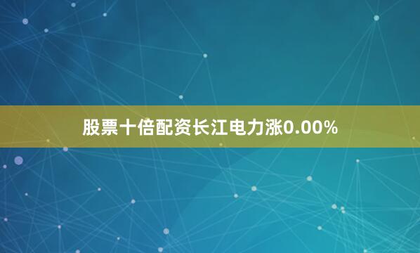 股票十倍配资长江电力涨0.00%