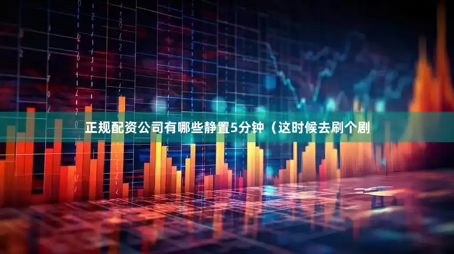 正规配资公司有哪些静置5分钟（这时候去刷个剧