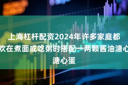 上海杠杆配资2024年许多家庭都喜欢在煮面或吃粥时搭配一两颗酱油溏心蛋