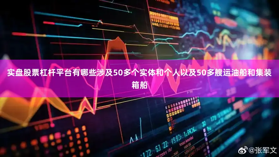 实盘股票杠杆平台有哪些涉及50多个实体和个人以及50多艘运油船和集装箱船