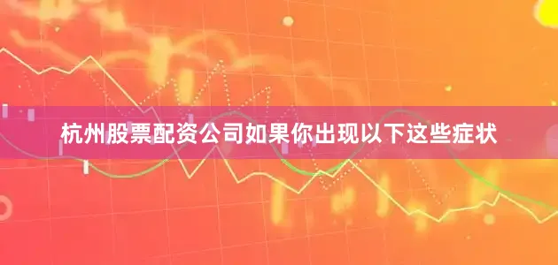 杭州股票配资公司如果你出现以下这些症状