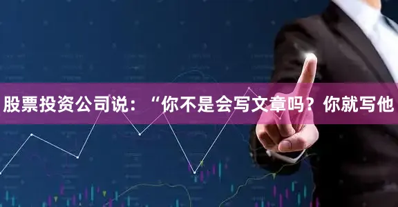 股票投资公司说：“你不是会写文章吗？你就写他