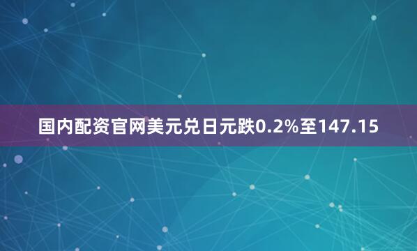 国内配资官网美元兑日元跌0.2%至147.15