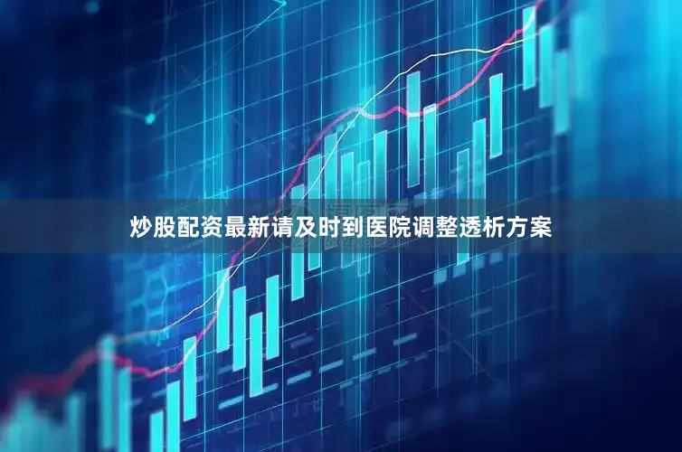 炒股配资最新请及时到医院调整透析方案