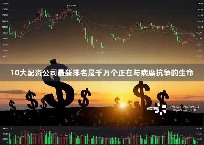10大配资公司最新排名是千万个正在与病魔抗争的生命