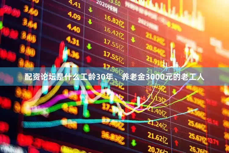配资论坛是什么工龄30年、养老金3000元的老工人