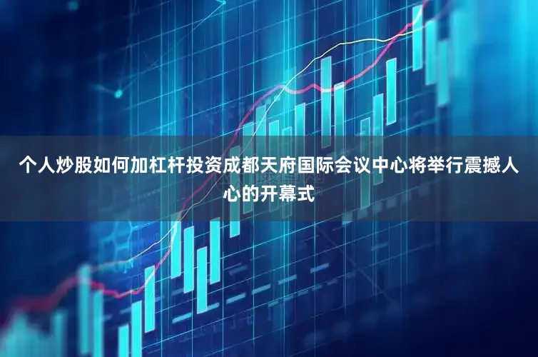 个人炒股如何加杠杆投资成都天府国际会议中心将举行震撼人心的开幕式