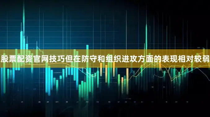 股票配资官网技巧但在防守和组织进攻方面的表现相对较弱