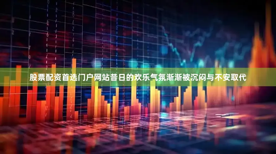股票配资首选门户网站昔日的欢乐气氛渐渐被沉闷与不安取代