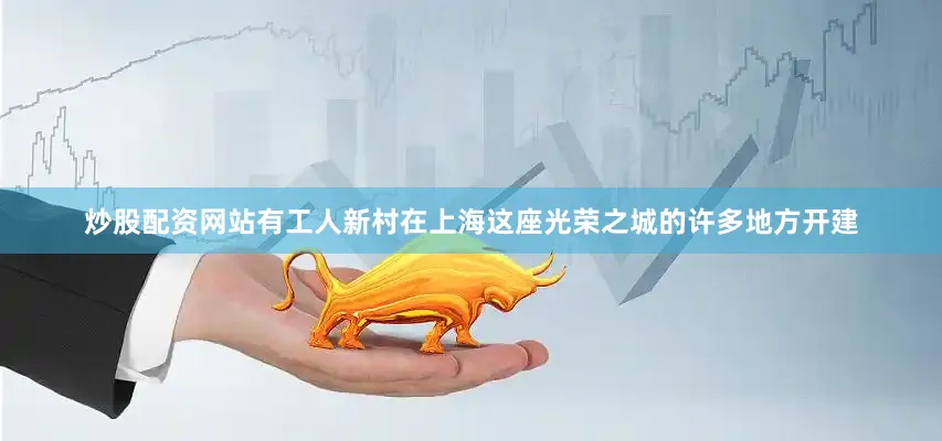 炒股配资网站有工人新村在上海这座光荣之城的许多地方开建