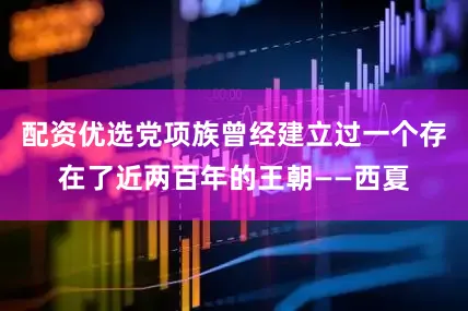 配资优选党项族曾经建立过一个存在了近两百年的王朝——西夏