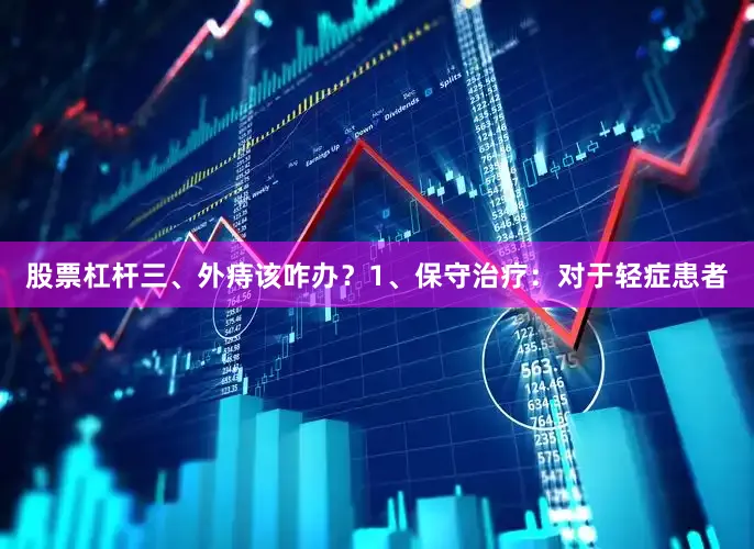 股票杠杆三、外痔该咋办？1、保守治疗：对于轻症患者
