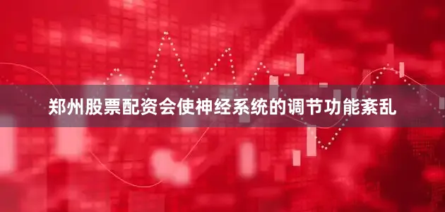 郑州股票配资会使神经系统的调节功能紊乱
