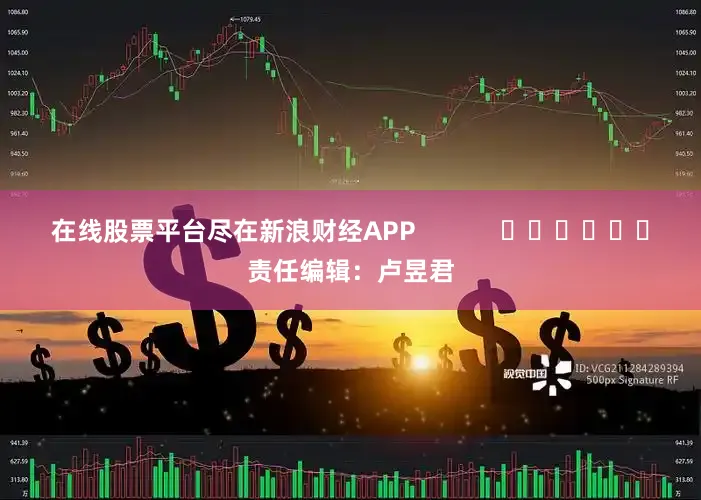 在线股票平台尽在新浪财经APP            						责任编辑：卢昱君