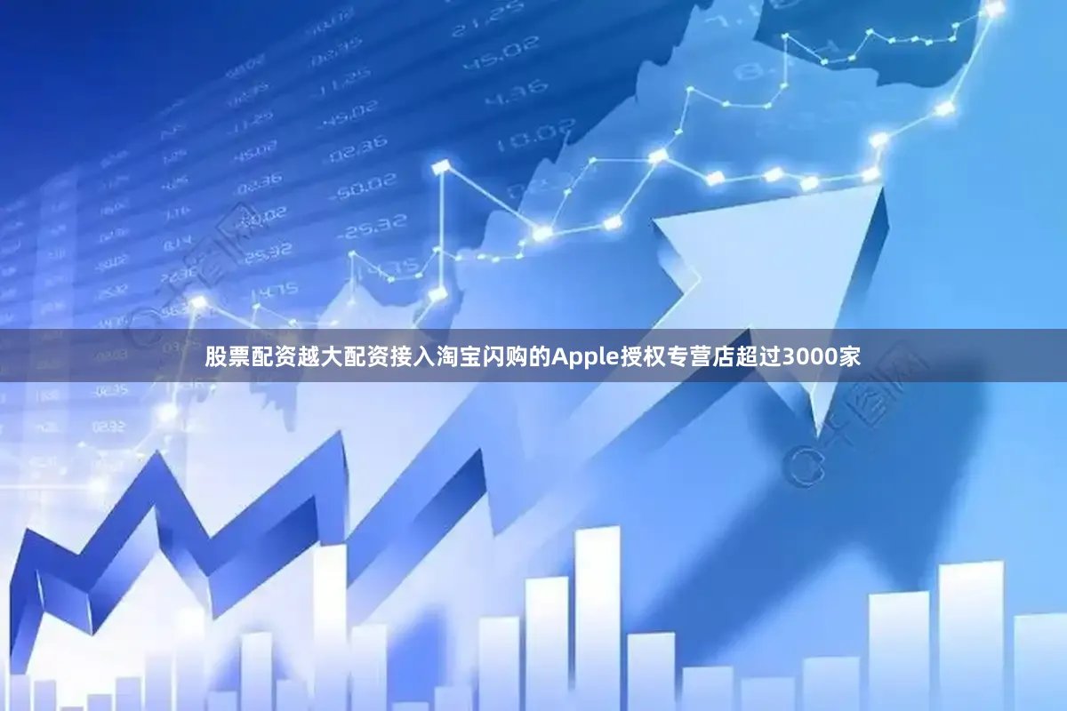 股票配资越大配资接入淘宝闪购的Apple授权专营店超过3000家